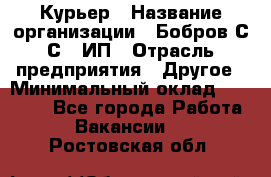 Курьер › Название организации ­ Бобров С.С., ИП › Отрасль предприятия ­ Другое › Минимальный оклад ­ 15 000 - Все города Работа » Вакансии   . Ростовская обл.